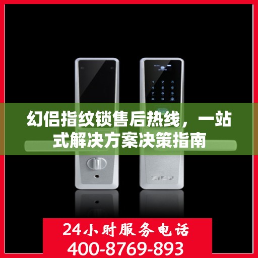 幻侣指纹锁售后热线，一站式解决方案决策指南
