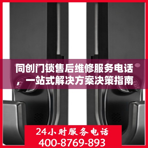 同创门锁售后维修服务电话，一站式解决方案决策指南