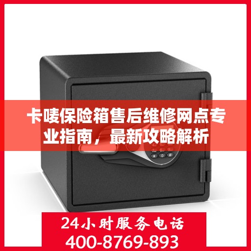 卡唛保险箱售后维修网点专业指南，最新攻略解析
