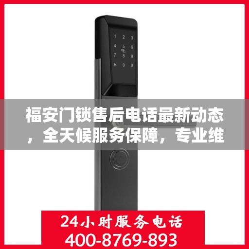 福安门锁售后电话最新动态，全天候服务保障，专业维修团队随时待命