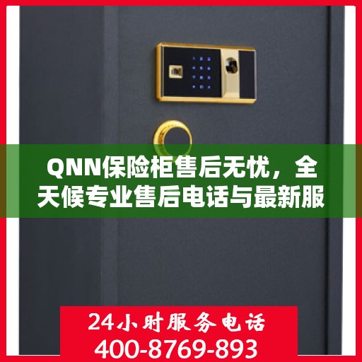 QNN保险柜售后无忧，全天候专业售后电话与最新服务指南攻略