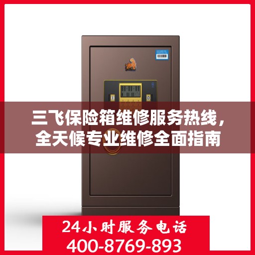 三飞保险箱维修服务热线，全天候专业维修全面指南