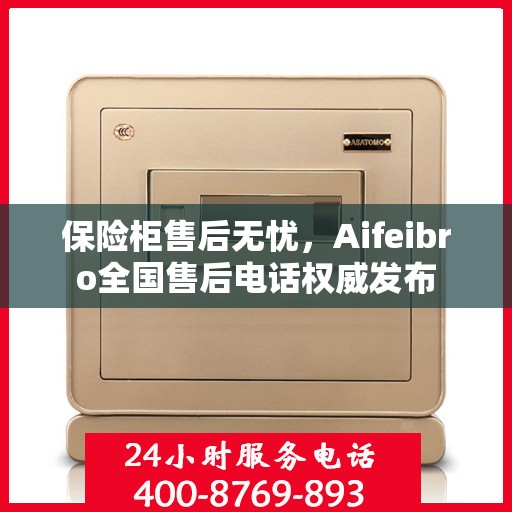 保险柜售后无忧，Aifeibro全国售后电话权威发布