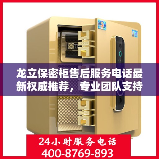 龙立保密柜售后服务电话最新权威推荐，专业团队支持，贴心服务保障