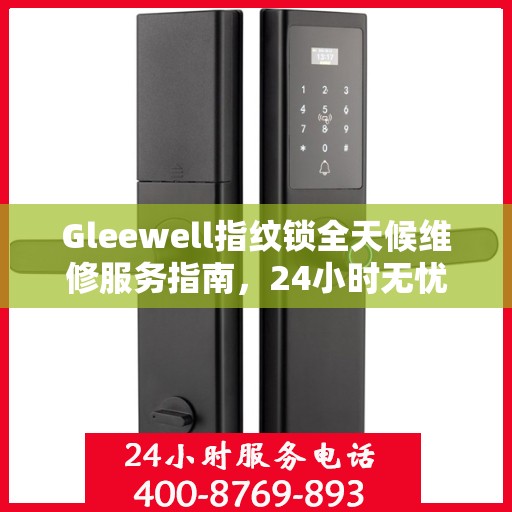Gleewell指纹锁全天候维修服务指南，24小时无忧保障您的居家安全