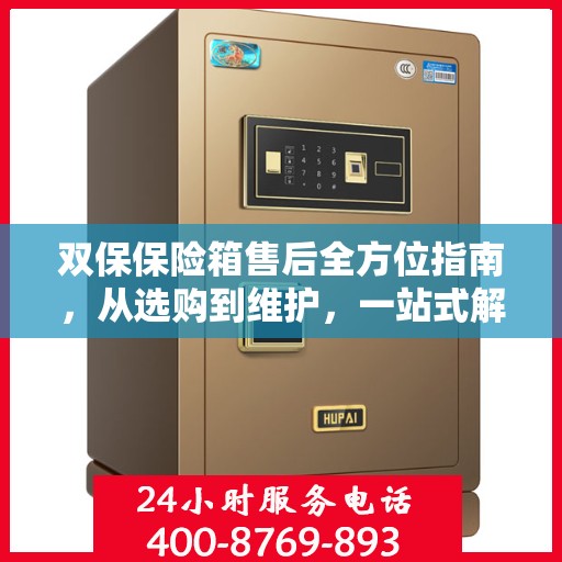 双保保险箱售后全方位指南，从选购到维护，一站式解决方案攻略