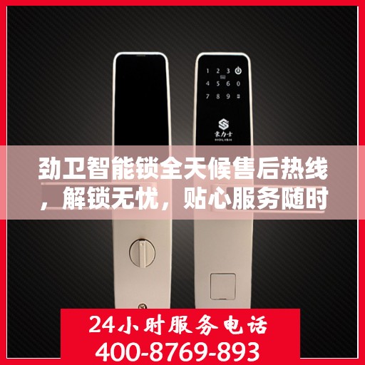 劲卫智能锁全天候售后热线，解锁无忧，贴心服务随时相伴