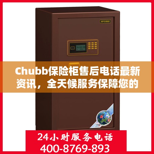 Chubb保险柜售后电话最新资讯，全天候服务保障您的安全需求