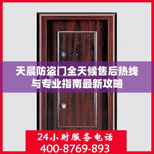 天晨防盗门全天候售后热线与专业指南最新攻略