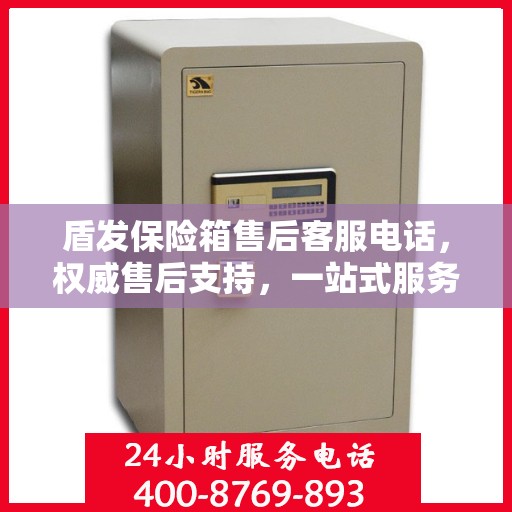 盾发保险箱售后客服电话，权威售后支持，一站式服务体验