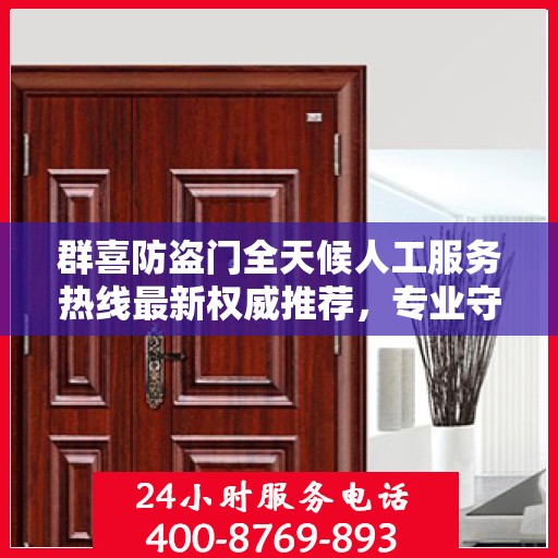 群喜防盗门全天候人工服务热线最新权威推荐，专业守护您的安全门户