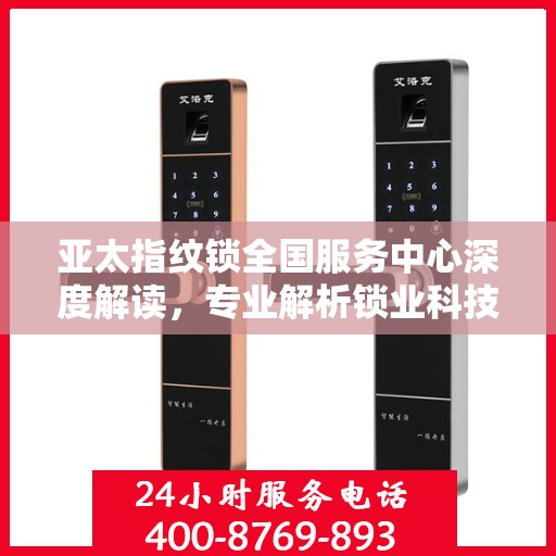 亚太指纹锁全国服务中心深度解读，专业解析锁业科技与安全之道