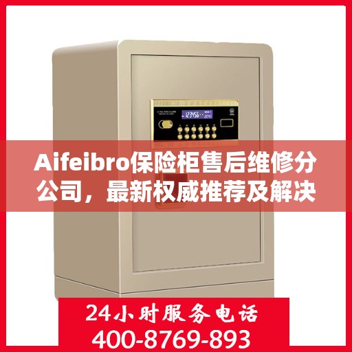 Aifeibro保险柜售后维修分公司，最新权威推荐及解决方案