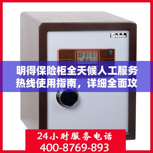 明得保险柜全天候人工服务热线使用指南，详细全面攻略助你无忧开启服务体验！