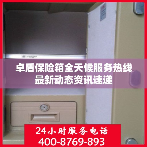 卓盾保险箱全天候服务热线最新动态资讯速递