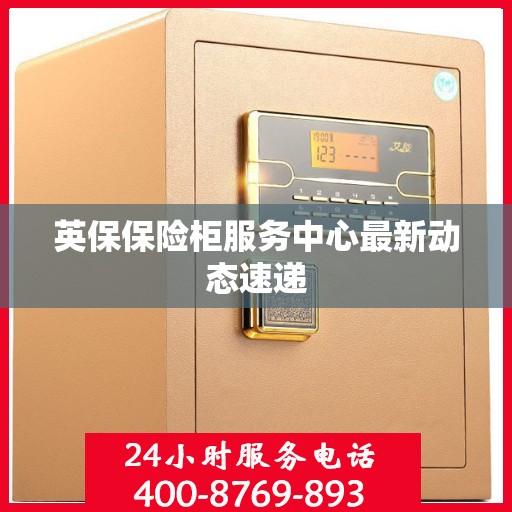 英保保险柜服务中心最新动态速递