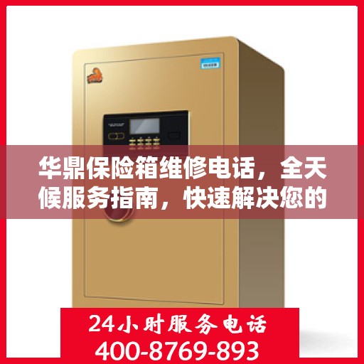 华鼎保险箱维修电话，全天候服务指南，快速解决您的维修需求