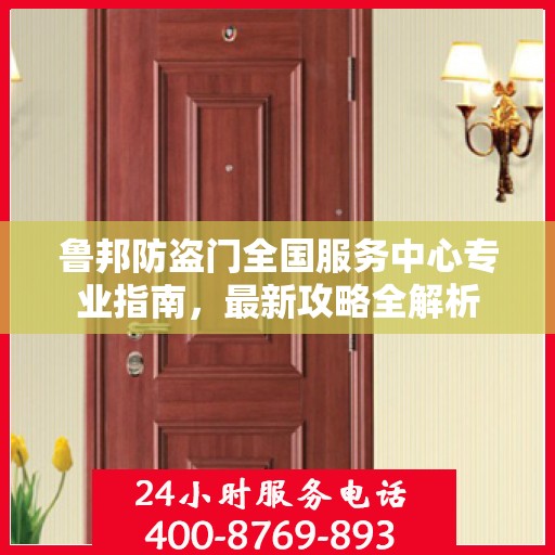 鲁邦防盗门全国服务中心专业指南，最新攻略全解析