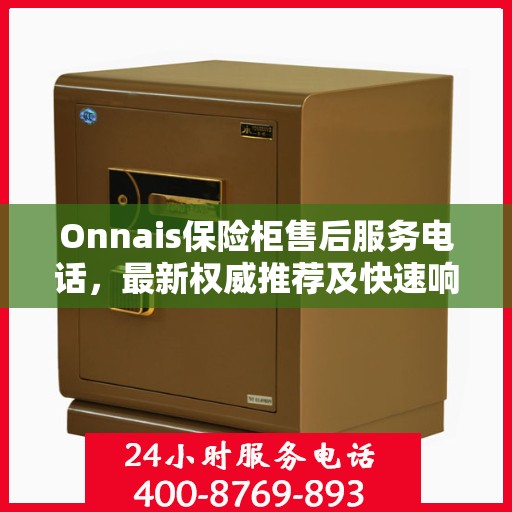 Onnais保险柜售后服务电话，最新权威推荐及快速响应指南