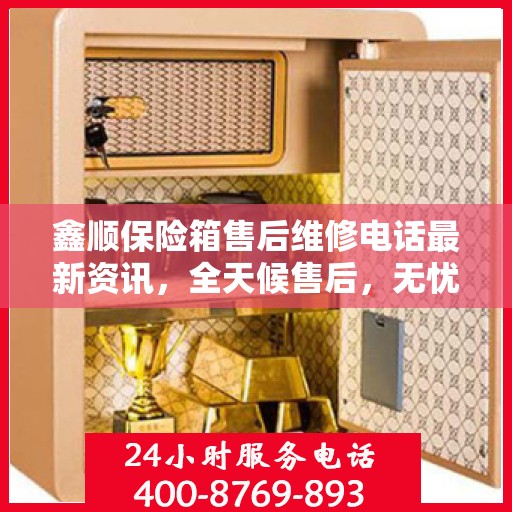 鑫顺保险箱售后维修电话最新资讯，全天候售后，无忧服务保障