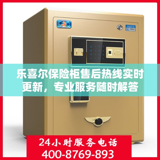 乐喜尔保险柜售后热线实时更新，专业服务随时解答
