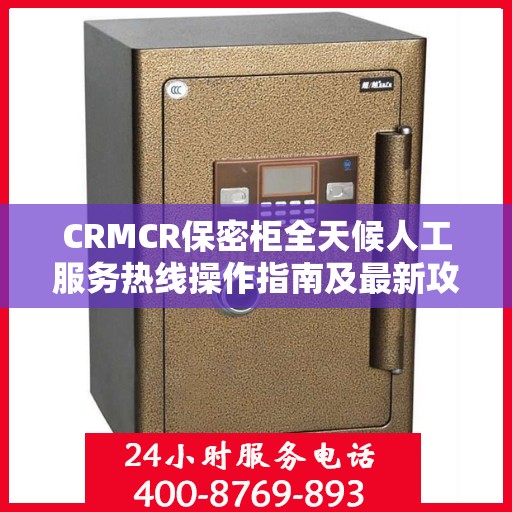 CRMCR保密柜全天候人工服务热线操作指南及最新攻略