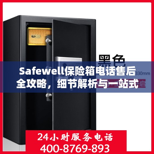 Safewell保险箱电话售后全攻略，细节解析与一站式服务体验