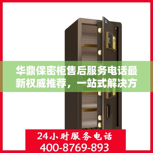 华鼎保密柜售后服务电话最新权威推荐，一站式解决方案的贴心热线