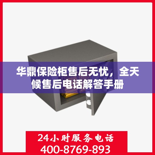 华鼎保险柜售后无忧，全天候售后电话解答手册