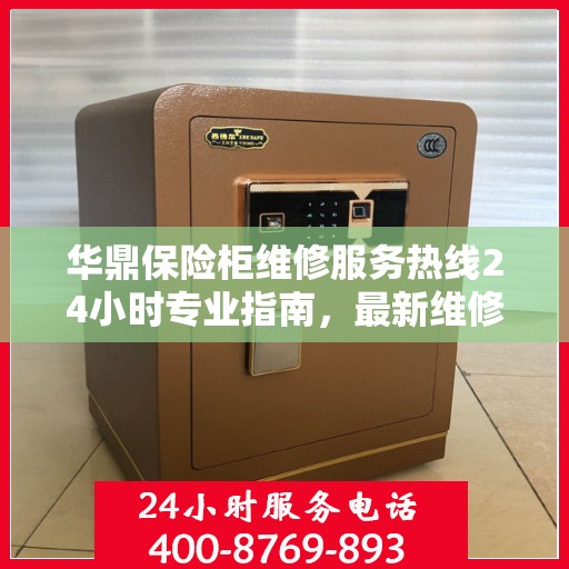 华鼎保险柜维修服务热线24小时专业指南，最新维修攻略与电话服务详解
