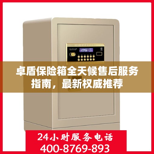 卓盾保险箱全天候售后服务指南，最新权威推荐