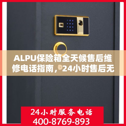 ALPU保险箱全天候售后维修电话指南，24小时售后无忧攻略