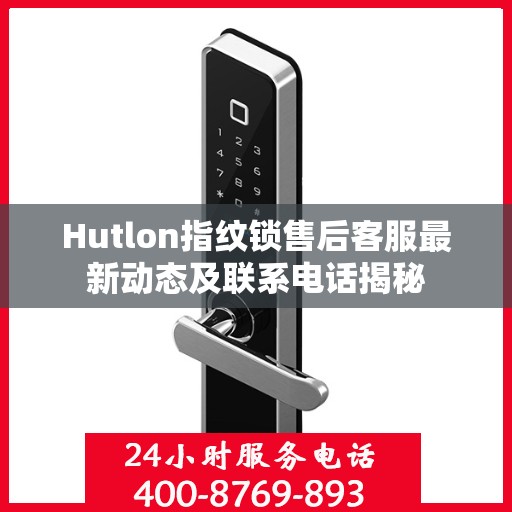 Hutlon指纹锁售后客服最新动态及联系电话揭秘