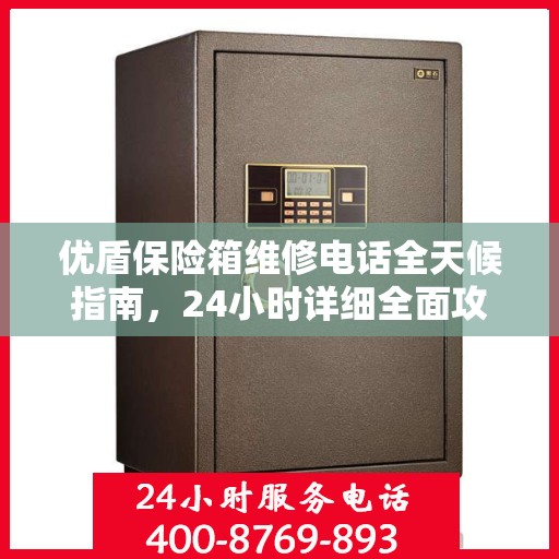 优盾保险箱维修电话全天候指南，24小时详细全面攻略解析