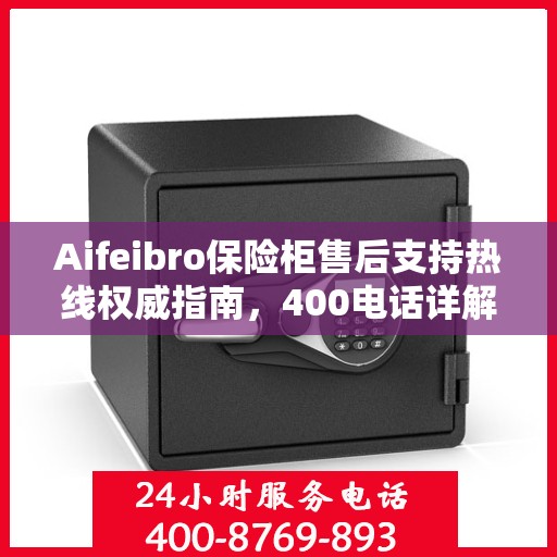 Aifeibro保险柜售后支持热线权威指南，400电话详解