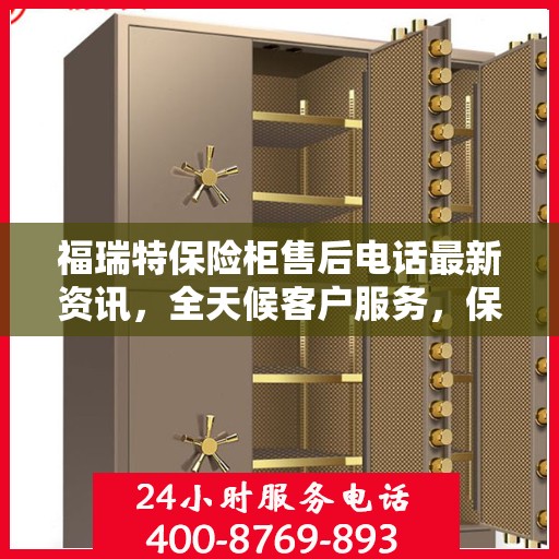 福瑞特保险柜售后电话最新资讯，全天候客户服务，保障您的安全无忧