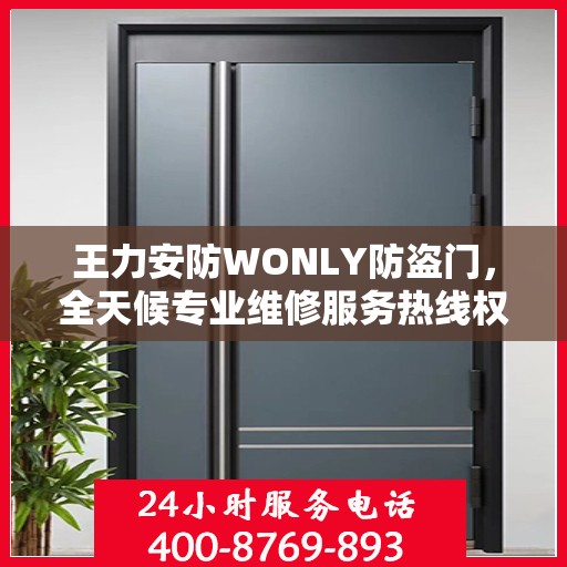 王力安防WONLY防盗门，全天候专业维修服务热线权威发布