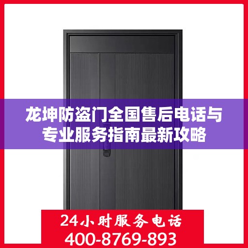 龙坤防盗门全国售后电话与专业服务指南最新攻略