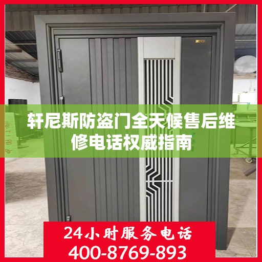 轩尼斯防盗门全天候售后维修电话权威指南