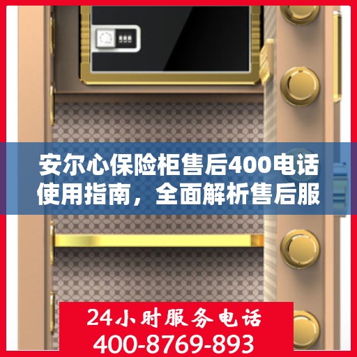 安尔心保险柜售后400电话使用指南，全面解析售后服务的细节与攻略