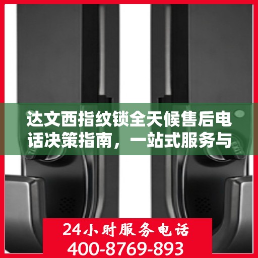 达文西指纹锁全天候售后电话决策指南，一站式服务与支持解决方案