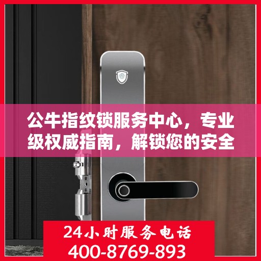 公牛指纹锁服务中心，专业级权威指南，解锁您的安全锁事无忧