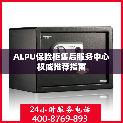 ALPU保险柜售后服务中心权威推荐指南