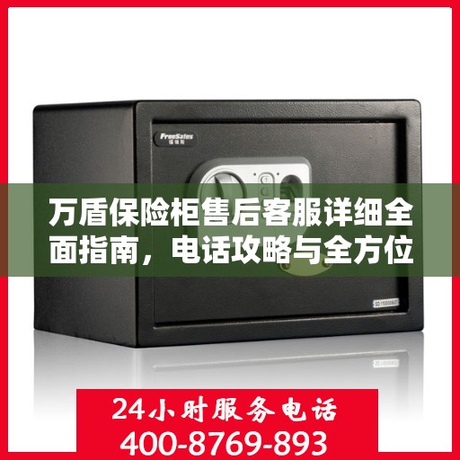 万盾保险柜售后客服详细全面指南，电话攻略与全方位服务解析