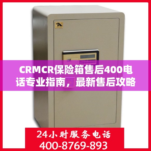 CRMCR保险箱售后400电话专业指南，最新售后攻略与指南