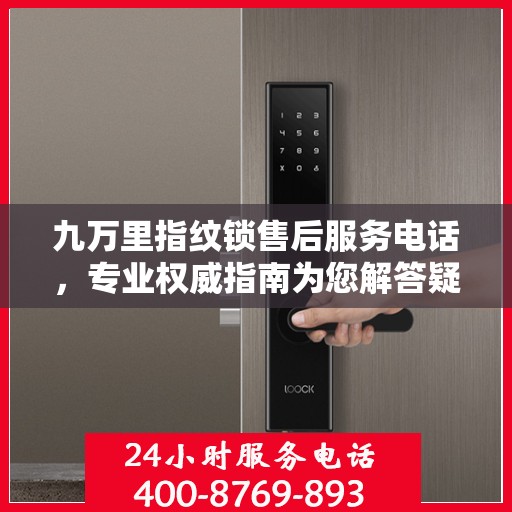 九万里指纹锁售后服务电话，专业权威指南为您解答疑惑