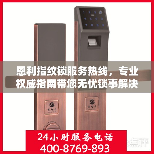 恩利指纹锁服务热线，专业权威指南带您无忧锁事解决