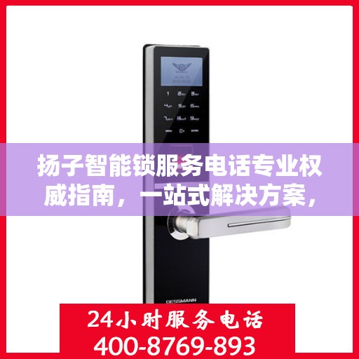 扬子智能锁服务电话专业权威指南，一站式解决方案，保障您的居家安全