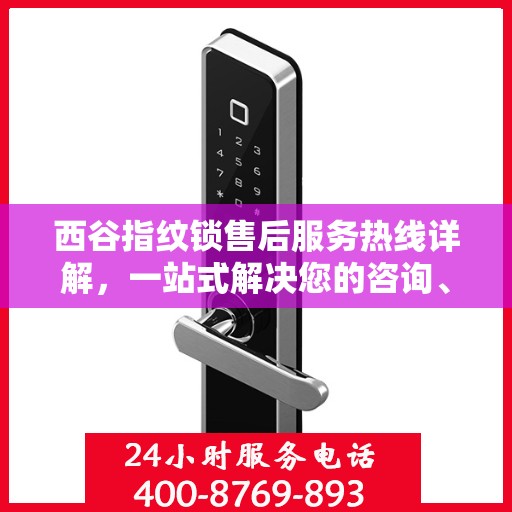 西谷指纹锁售后服务热线详解，一站式解决您的咨询、投诉与售后需求