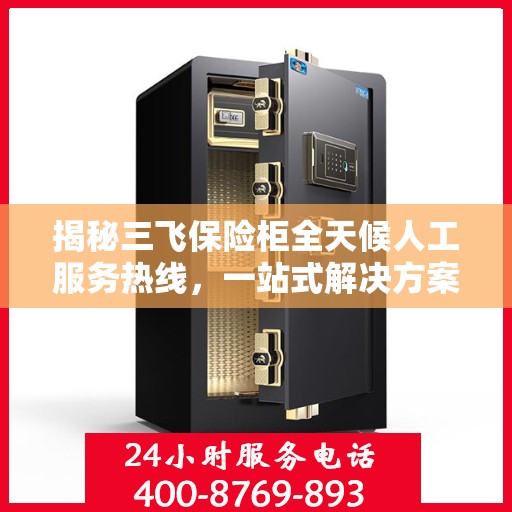 揭秘三飞保险柜全天候人工服务热线，一站式解决方案，让您无忧使用保险柜